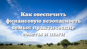 Как обеспечить финансовую безопасность семьи: практические советы и шаги