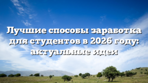 Лучшие способы заработка для студентов в 2026 году: актуальные идеи