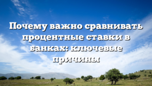 Почему важно сравнивать процентные ставки в банках: ключевые причины
