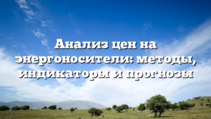 Анализ цен на энергоносители: методы, индикаторы и прогнозы