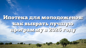 Ипотека для молодоженов: как выбрать лучшую программу в 2026 году