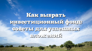 Как выбрать инвестиционный фонд: советы для успешных вложений