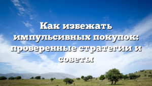 Как избежать импульсивных покупок: проверенные стратегии и советы