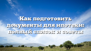 Как подготовить документы для ипотеки: полный список и советы