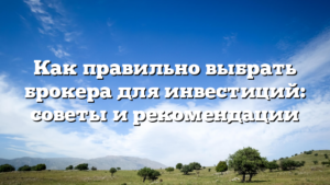 Как правильно выбрать брокера для инвестиций: советы и рекомендации