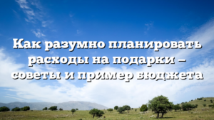 Как разумно планировать расходы на подарки — советы и пример бюджета