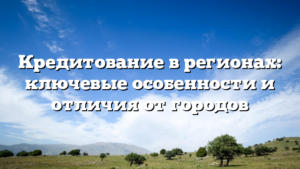 Кредитование в регионах: ключевые особенности и отличия от городов