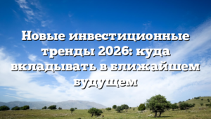 Новые инвестиционные тренды 2026: куда вкладывать в ближайшем будущем