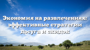 Экономия на развлечениях: эффективные стратегии досуга и скидок